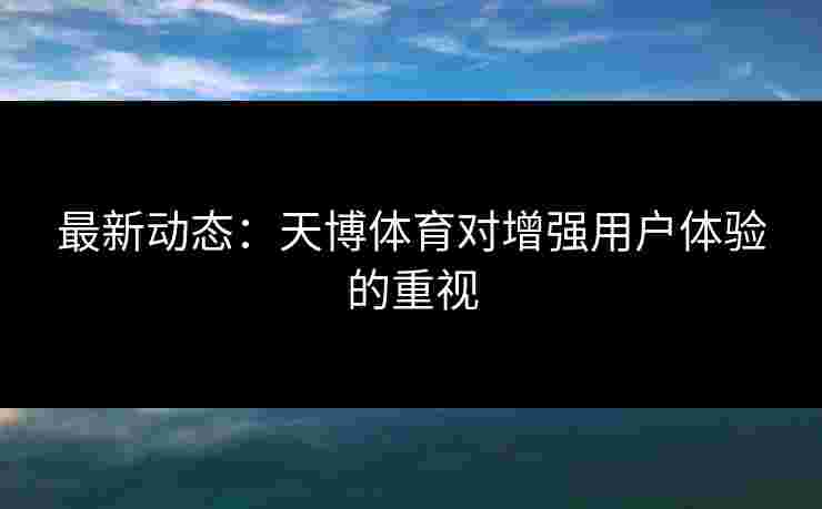 最新动态：天博体育对增强用户体验的重视