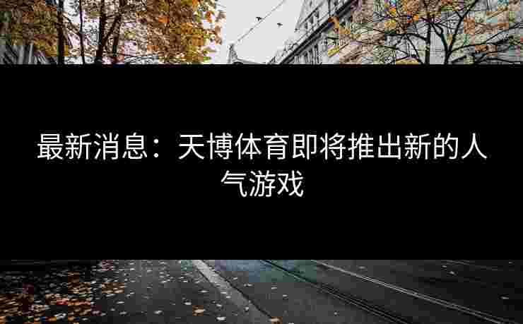 最新消息:天博体育即将推出新的人气游戏 最新消息:天博体育即将推出新的人气游戏