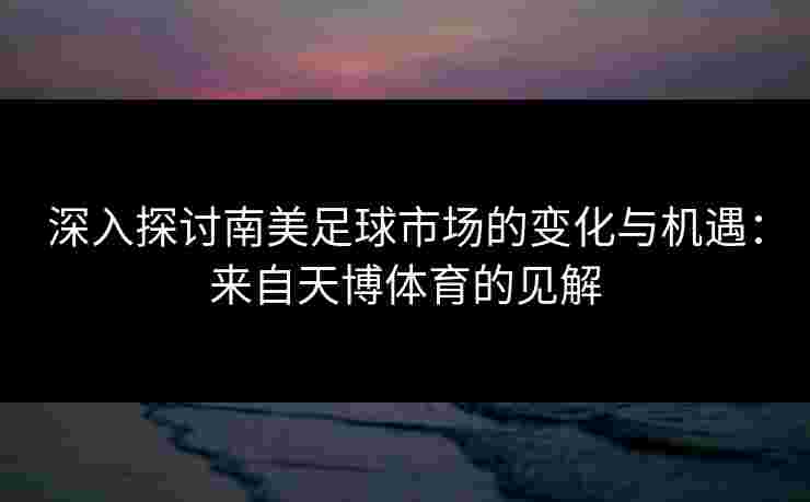 深入探讨南美足球市场的变化与机遇：来自天博体育的见解