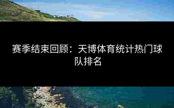 赛季结束回顾：天博体育统计热门球队排名