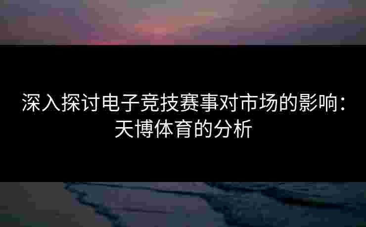 深入探讨电子竞技赛事对市场的影响：天博体育的分析