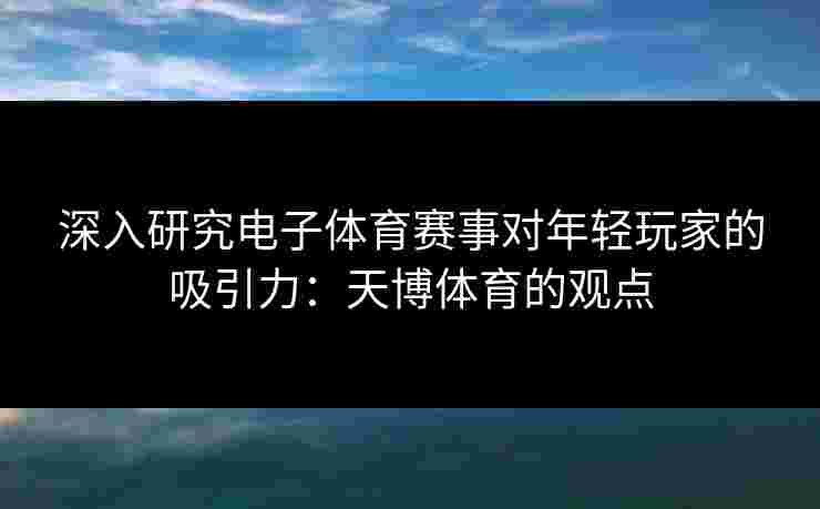 深入研究电子体育赛事对年轻玩家的吸引力：天博体育的观点