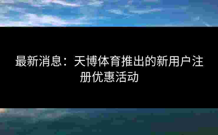 最新消息：天博体育推出的新用户注册优惠活动