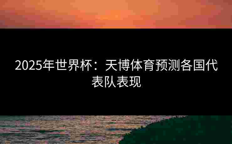 2025年世界杯：天博体育预测各国代表队表现