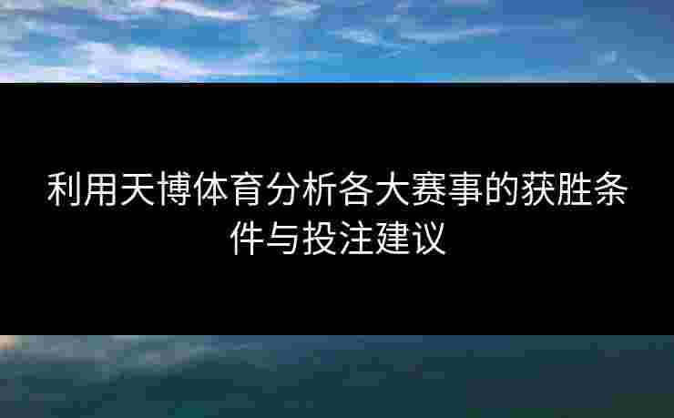 利用天博体育分析各大赛事的获胜条件与投注建议