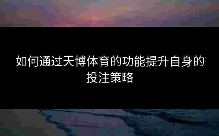 如何通过天博体育的功能提升自身的投注策略