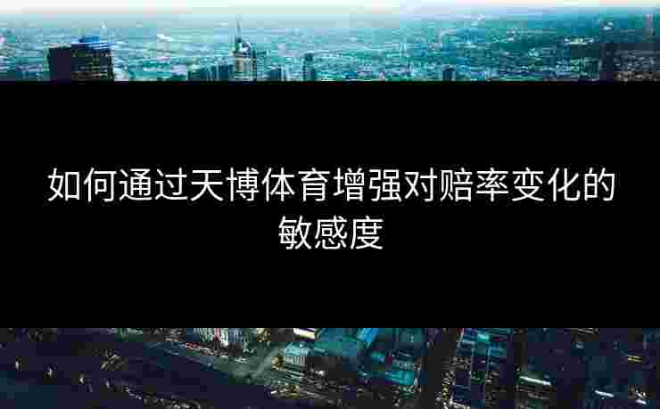 如何通过天博体育增强对赔率变化的敏感度