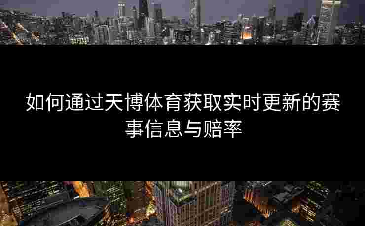 如何通过天博体育获取实时更新的赛事信息与赔率