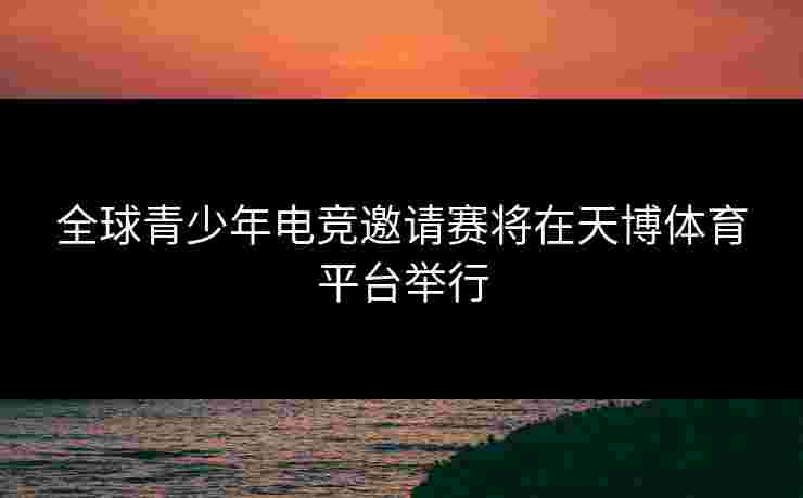 全球青少年电竞邀请赛将在天博体育平台举行