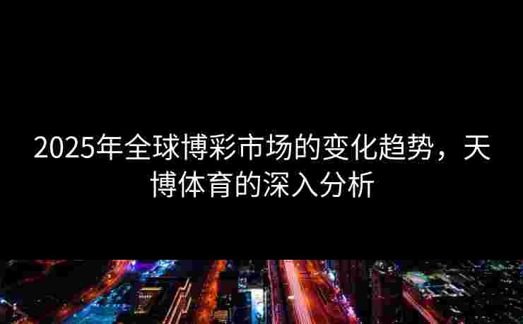 2025年全球博彩市场的变化趋势,天博体育的深入分析 2025年全球博彩市场的变化趋势,天博体育的深入分析