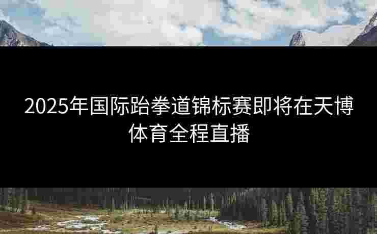 2025年国际跆拳道锦标赛即将在天博体育全程直播