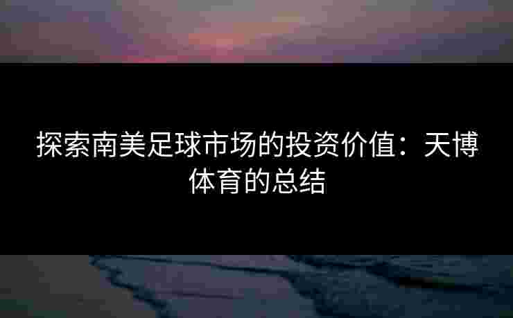 探索南美足球市场的投资价值：天博体育的总结