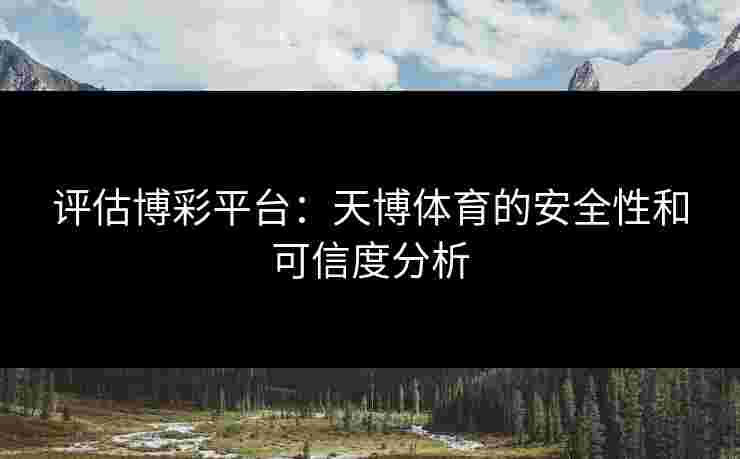评估博彩平台：天博体育的安全性和可信度分析