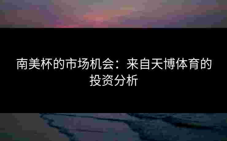 南美杯的市场机会：来自天博体育的投资分析