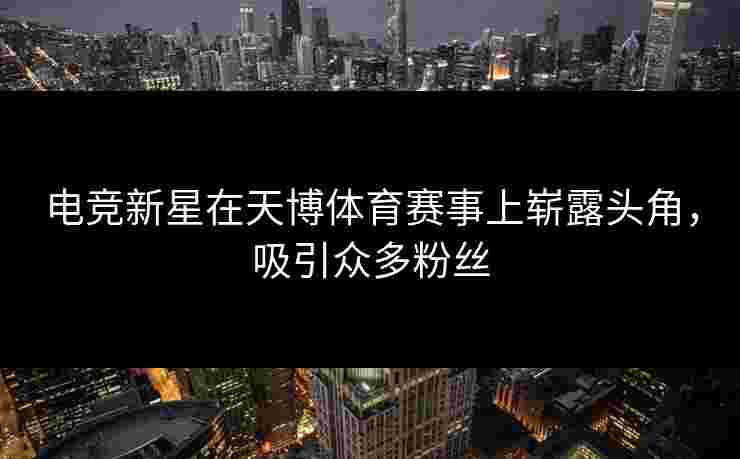 电竞新星在天博体育赛事上崭露头角，吸引众多粉丝