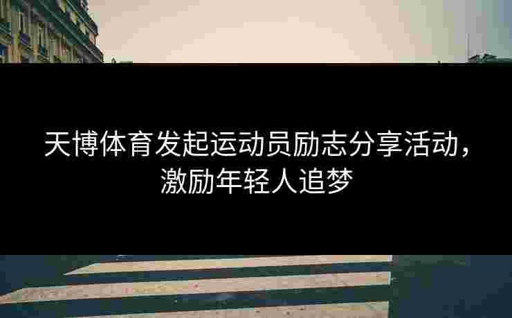 天博体育发起运动员励志分享活动，激励年轻人追梦