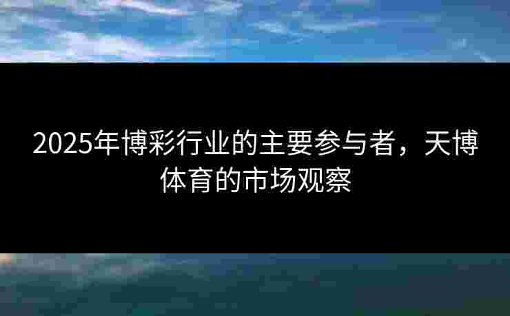 2025年博彩行业的主要参与者，天博体育的市场观察