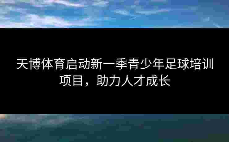 天博体育启动新一季青少年足球培训项目，助力人才成长