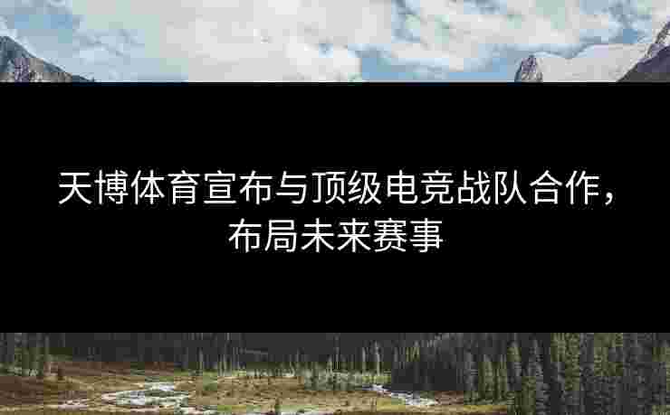天博体育宣布与顶级电竞战队合作，布局未来赛事