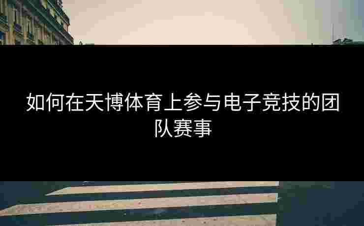 如何在天博体育上参与电子竞技的团队赛事