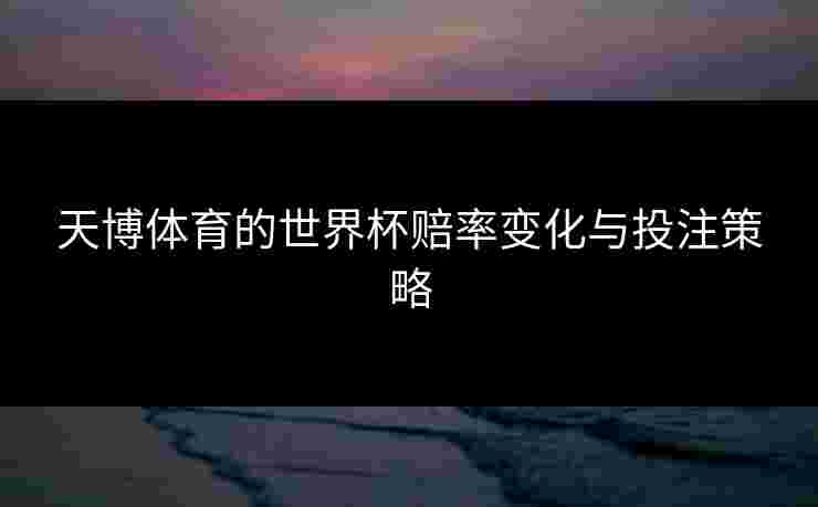 天博体育的世界杯赔率变化与投注策略