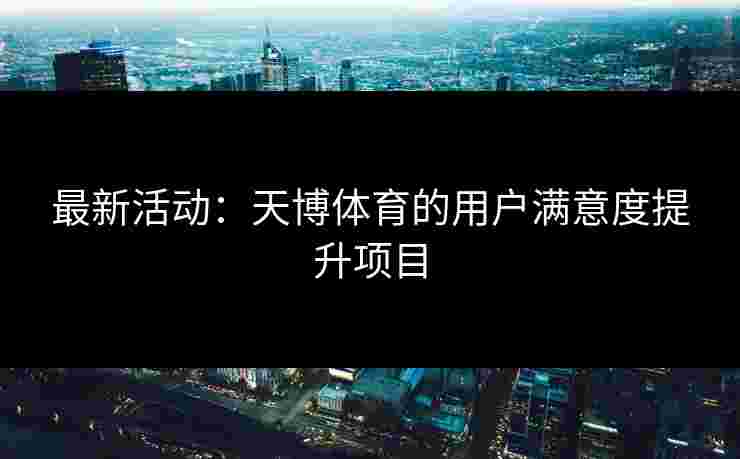 最新活动：天博体育的用户满意度提升项目