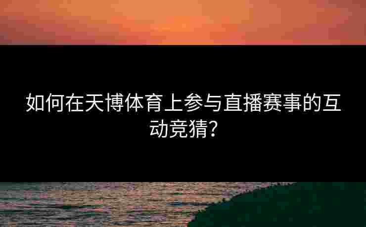 如何在天博体育上参与直播赛事的互动竞猜？