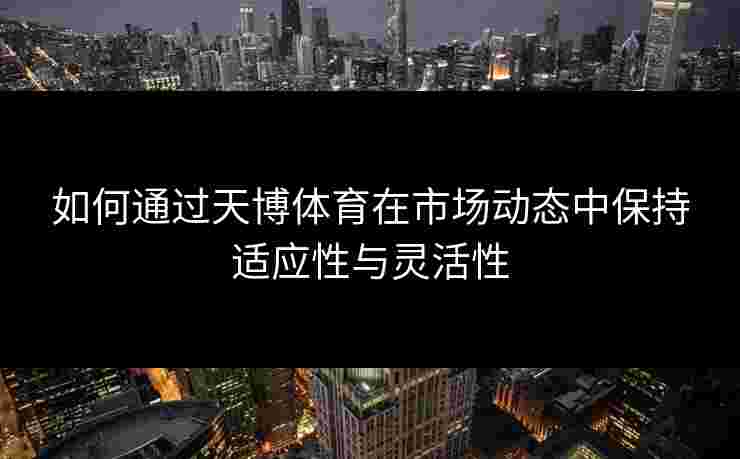 如何通过天博体育在市场动态中保持适应性与灵活性 如何通过天博体育在市场动态中保持适应性与灵活性