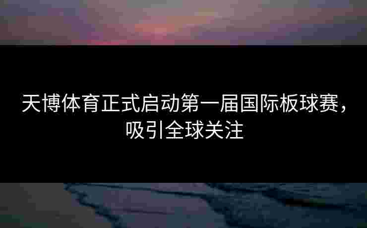 天博体育正式启动第一届国际板球赛，吸引全球关注