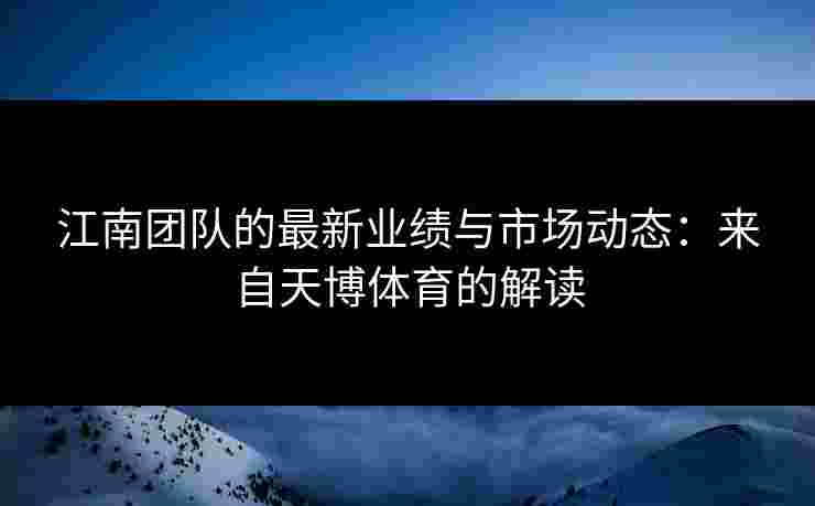 江南团队的最新业绩与市场动态:来自天博体育的解读 江南团队的最新业绩与市场动态:来自天博体育的解读