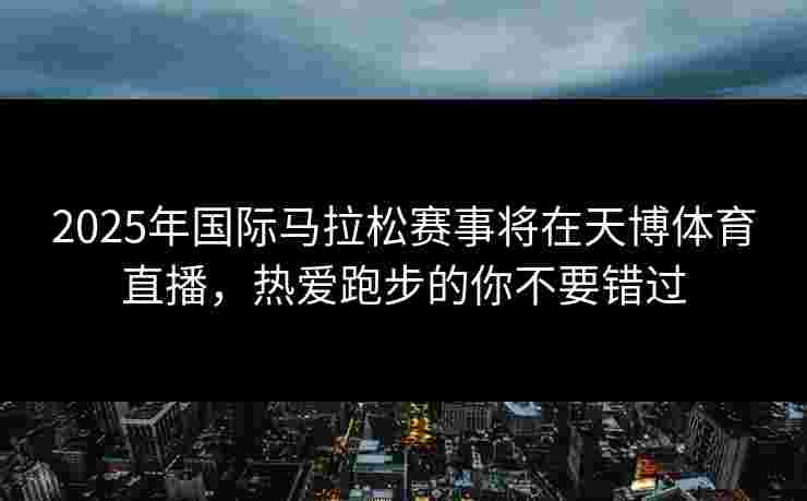 2025年国际马拉松赛事将在天博体育直播，热爱跑步的你不要错过