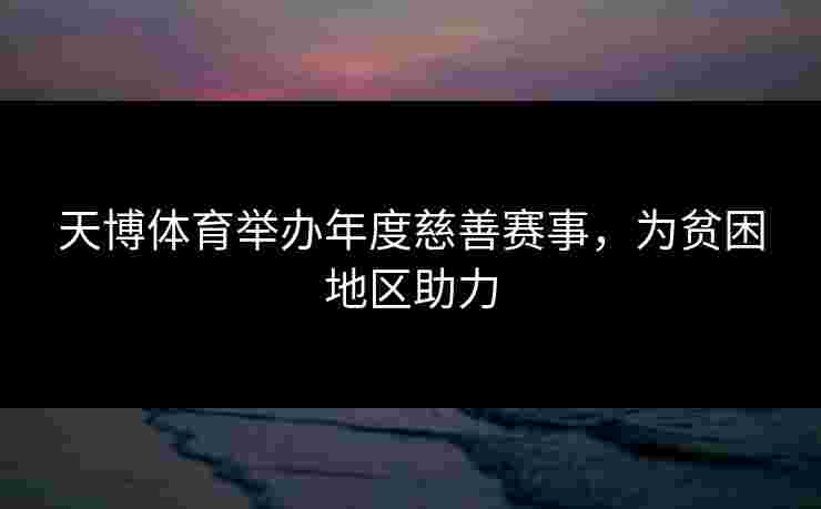 天博体育举办年度慈善赛事，为贫困地区助力