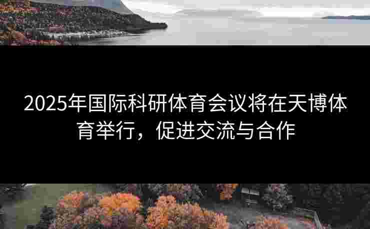 2025年国际科研体育会议将在天博体育举行，促进交流与合作