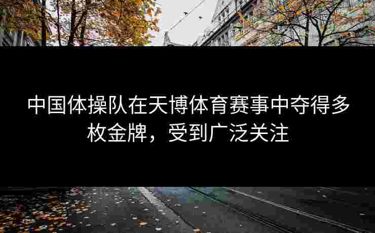 中国体操队在天博体育赛事中夺得多枚金牌，受到广泛关注