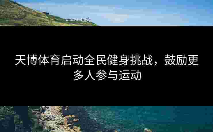 天博体育启动全民健身挑战,鼓励更多人参与运动 天博体育启动全民健身挑战,鼓励更多人参与运动