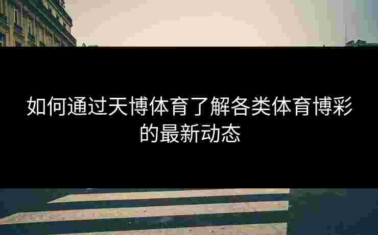 如何通过天博体育了解各类体育博彩的最新动态