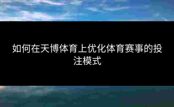如何在天博体育上优化体育赛事的投注模式 如何在天博体育上优化体育赛事的投注模式