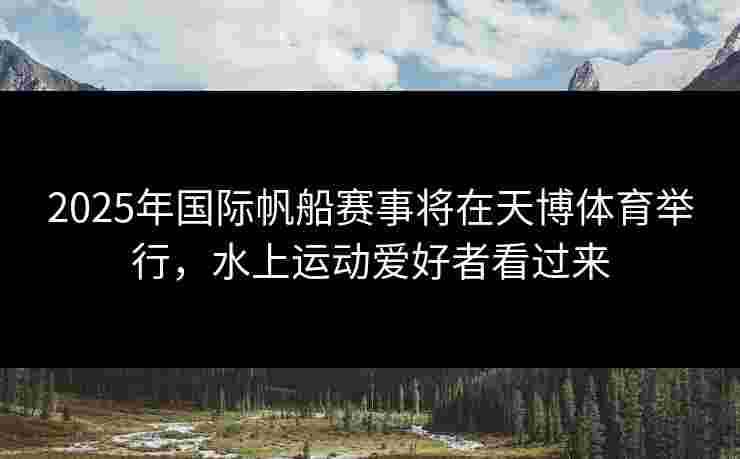 2025年国际帆船赛事将在天博体育举行，水上运动爱好者看过来
