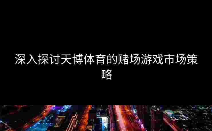 深入探讨天博体育的赌场游戏市场策略 深入探讨天博体育的赌场游戏市场策略