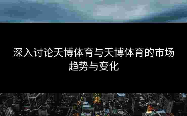 深入讨论天博体育与天博体育的市场趋势与变化