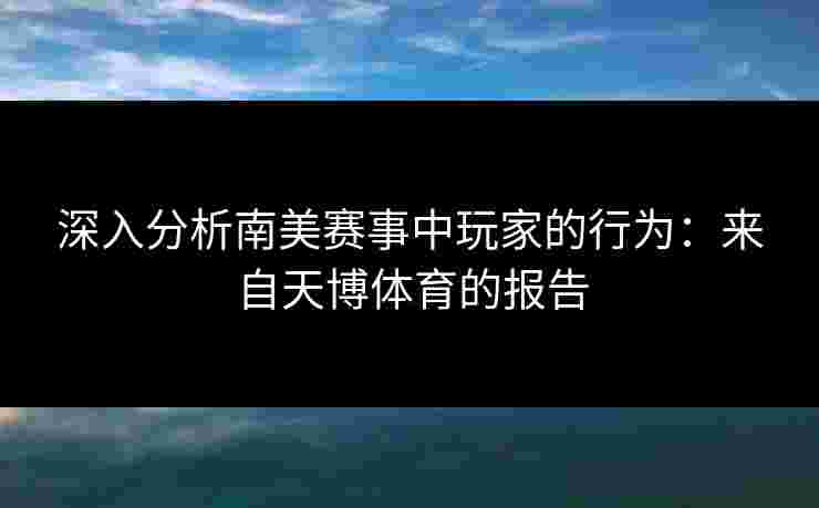 深入分析南美赛事中玩家的行为：来自天博体育的报告