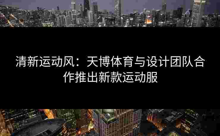 清新运动风:天博体育与设计团队合作推出新款运动服 清新运动风:天博体育与设计团队合作推出新款运动服