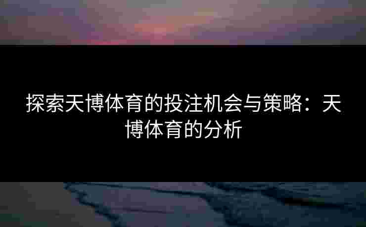 探索天博体育的投注机会与策略：天博体育的分析