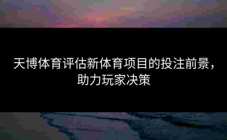天博体育评估新体育项目的投注前景,助力玩家决策 天博体育评估新体育项目的投注前景,助力玩家决策