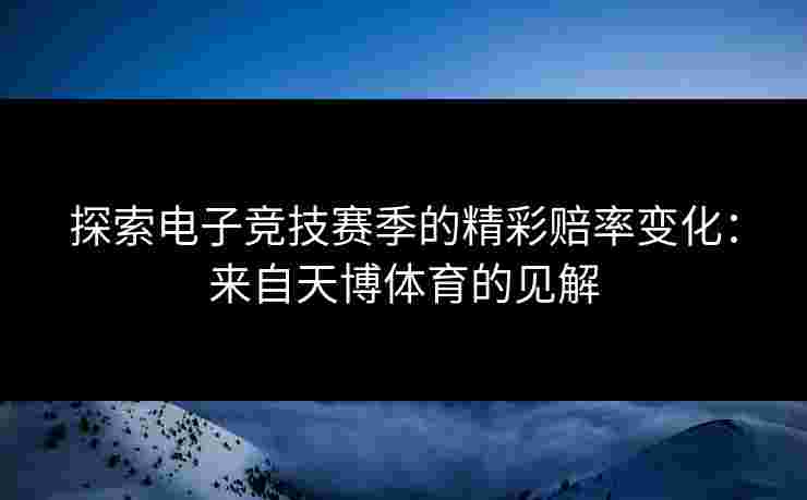 探索电子竞技赛季的精彩赔率变化:来自天博体育的见解 探索电子竞技赛季的精彩赔率变化:来自天博体育的见解
