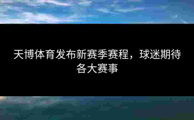 天博体育发布新赛季赛程，球迷期待各大赛事