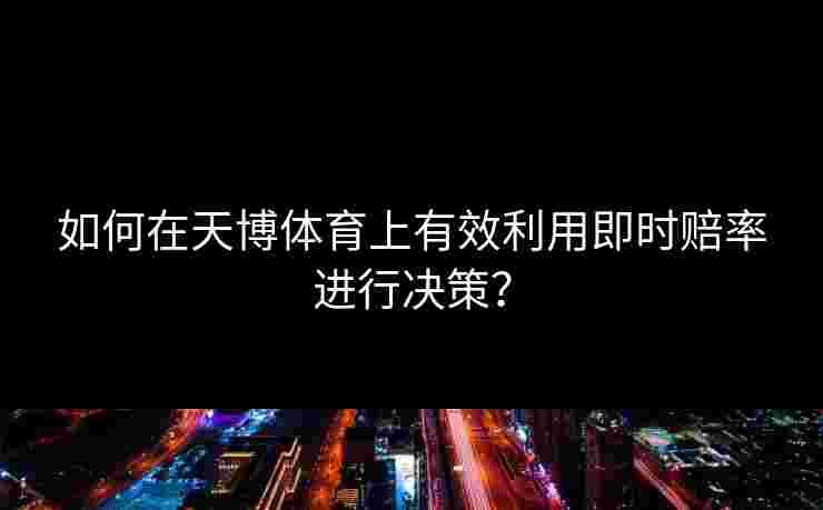 如何在天博体育上有效利用即时赔率进行决策? 如何在天博体育上有效利用即时赔率进行决策?