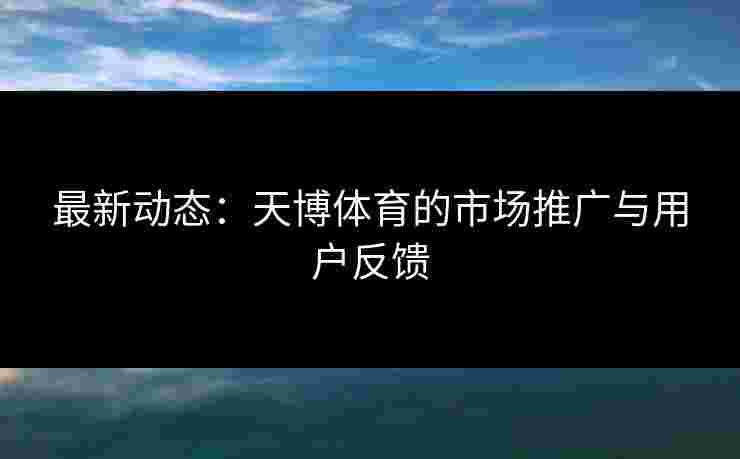 最新动态：天博体育的市场推广与用户反馈