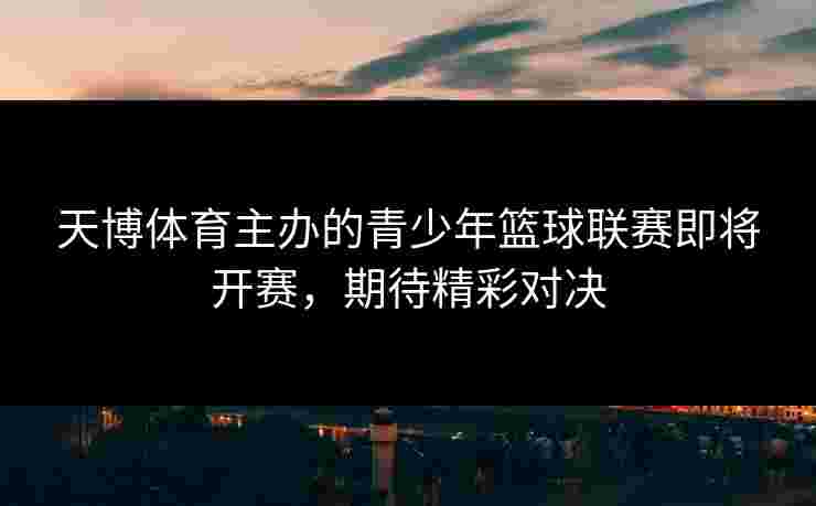 天博体育主办的青少年篮球联赛即将开赛，期待精彩对决