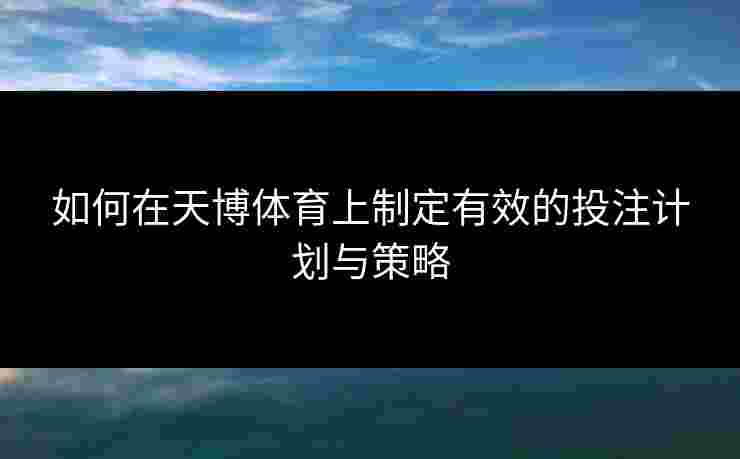 如何在天博体育上制定有效的投注计划与策略 如何在天博体育上制定有效的投注计划与策略
